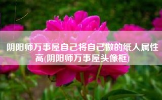 阴阳师万事屋自己将自己做的纸人属性高(阴阳师万事屋头像框)