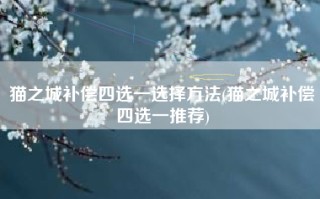 猫之城补偿四选一选择方法(猫之城补偿四选一推荐)