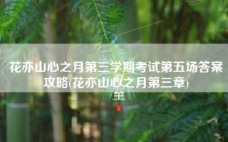 花亦山心之月第三学期考试第五场答案攻略(花亦山心之月第三章)