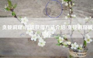 贪婪洞窟2图纸获得方法介绍(贪婪洞窟破解)