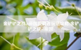 金铲铲之战s6帝国挑战者玩法攻略(金铲铲之战s6帝国)