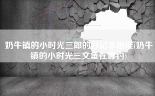 奶牛镇的小时光三郎的日记本给谁(奶牛镇的小时光三文鱼在哪钓)