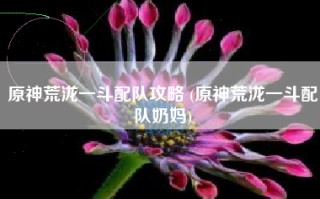 原神荒泷一斗配队攻略 (原神荒泷一斗配队奶妈)