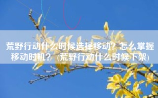 荒野行动什么时候选择移动？怎么掌握移动时机？ (荒野行动什么时候下架)