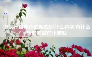 微信升级城市的游戏叫什么名字,有什么恐怖的微信小游戏