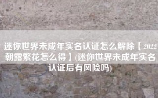 迷你世界未成年实名认证怎么解除【2022朝露繁花怎么得】(迷你世界未成年实名认证后有风险吗)