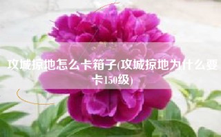 攻城掠地怎么卡箱子(攻城掠地为什么要卡150级)
