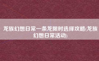 龙族幻想日常一条龙限时选择攻略(龙族幻想日常活动)