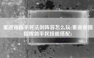 重返帝国平民法剑阵容怎么玩(重返帝国指挥剑平民技能搭配)