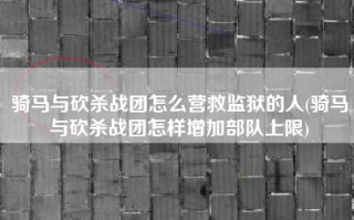 骑马与砍杀战团怎么营救监狱的人(骑马与砍杀战团怎样增加部队上限)