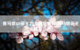 赛马娘BD帝王力卡数据解析(赛马娘帝王光辉怎么养)