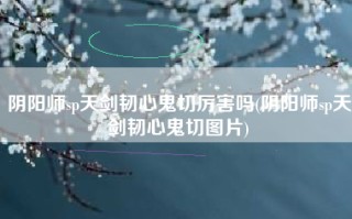 阴阳师sp天剑韧心鬼切厉害吗(阴阳师sp天剑韧心鬼切图片)