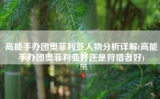 高能手办团奥菲利亚人物分析详解(高能手办团奥菲利亚好还是狩猎者好)