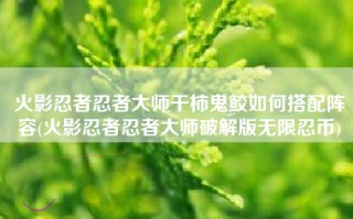 火影忍者忍者大师干柿鬼鲛如何搭配阵容(火影忍者忍者大师破解版无限忍币)