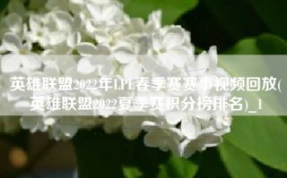 英雄联盟2022年LPL春季赛赛事视频回放(英雄联盟2022夏季赛积分榜排名)_1