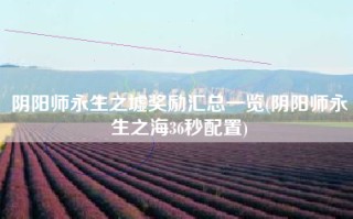 阴阳师永生之墟奖励汇总一览(阴阳师永生之海36秒配置)