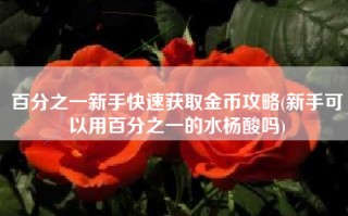 百分之一新手快速获取金币攻略(新手可以用百分之一的水杨酸吗)