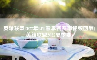 英雄联盟2022年LPL春季赛赛事视频回放(英雄联盟2022夏季赛)