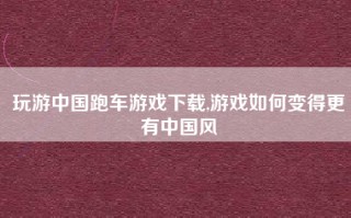 玩游中国跑车游戏下载,游戏如何变得更有中国风