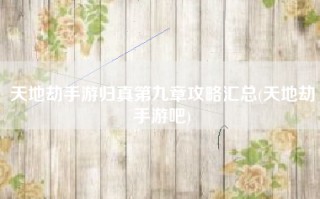 天地劫手游归真第九章攻略汇总(天地劫手游吧)