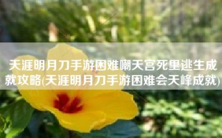 天涯明月刀手游困难嘲天宫死里逃生成就攻略(天涯明月刀手游困难会天峰成就)