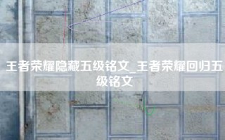 王者荣耀隐藏五级铭文_王者荣耀回归五级铭文