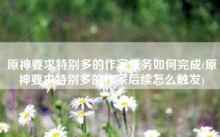 原神要求特别多的作家任务如何完成(原神要求特别多的作家后续怎么触发)