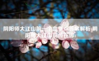 阴阳师大江山前一个血祭点答案解析(阴阳师大江山前传在哪)