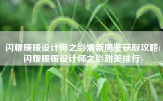 闪耀暖暖设计师之影清新图鉴获取攻略(闪耀暖暖设计师之影甜美排行)