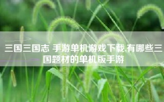 三国三国志 手游单机游戏下载,有哪些三国题材的单机版手游