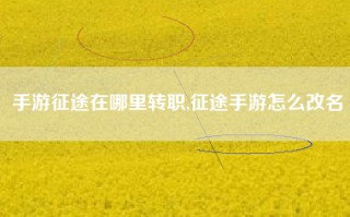 手游征途在哪里转职,征途手游怎么改名