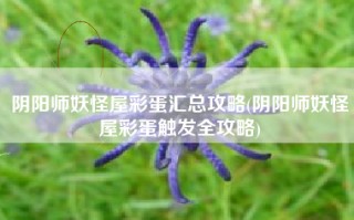 阴阳师妖怪屋彩蛋汇总攻略(阴阳师妖怪屋彩蛋触发全攻略)