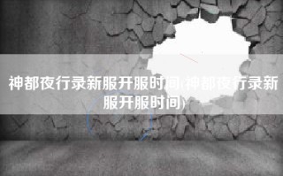 神都夜行录新服开服时间(神都夜行录新服开服时间)