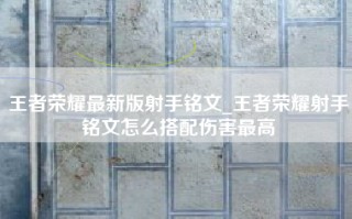 王者荣耀最新版射手铭文_王者荣耀射手铭文怎么搭配伤害最高