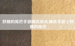 妖精的尾巴手游腾讯加点,腾讯手游《妖精的尾巴