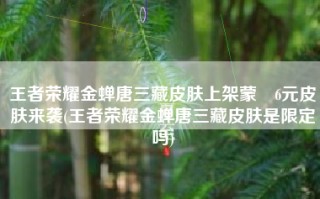 王者荣耀金蝉唐三藏皮肤上架蒙犽6元皮肤来袭(王者荣耀金蝉唐三藏皮肤是限定吗)