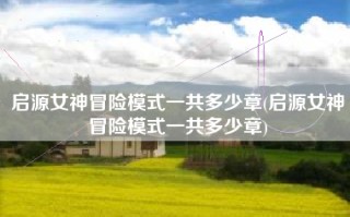 启源女神冒险模式一共多少章(启源女神冒险模式一共多少章)