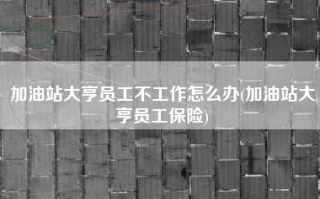 加油站大亨员工不工作怎么办(加油站大亨员工保险)