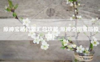 原神宝箱位置汇总攻略(原神全图宝箱位置)