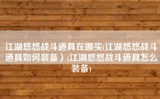 江湖悠悠战斗道具在哪买(江湖悠悠战斗道具如何装备）(江湖悠悠战斗道具怎么装备)