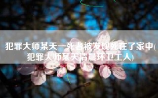 犯罪大师某天一死者被发现死在了家中(犯罪大师某天清晨环卫工人)