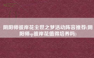 阴阳师彼岸花尘世之梦活动阵容推荐(阴阳师sp彼岸花值得培养吗)