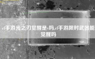 cf手游光之刃觉醒是v吗,cf手游限时武器能觉醒吗