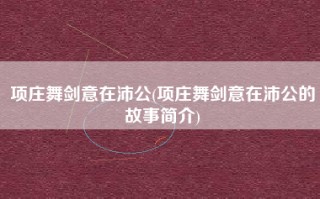 项庄舞剑意在沛公(项庄舞剑意在沛公的故事简介)