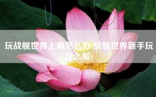 玩战舰世界上瘾怎么办(战舰世界新手玩什么船)