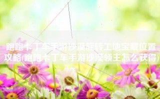 跑跑卡丁车手游沙漠旋转工地宝藏位置攻略(跑跑卡丁车手游沙漠领主怎么获得)
