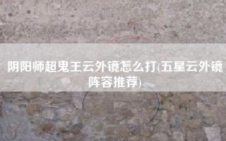 阴阳师超鬼王云外镜怎么打(五星云外镜阵容推荐)