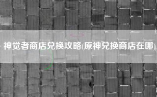 神觉者商店兑换攻略(原神兑换商店在哪)