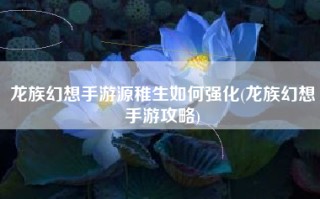 龙族幻想手游源稚生如何强化(龙族幻想手游攻略)