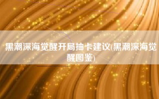 黑潮深海觉醒开局抽卡建议(黑潮深海觉醒图鉴)